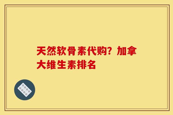 天然软骨素代购？加拿大维生素排名