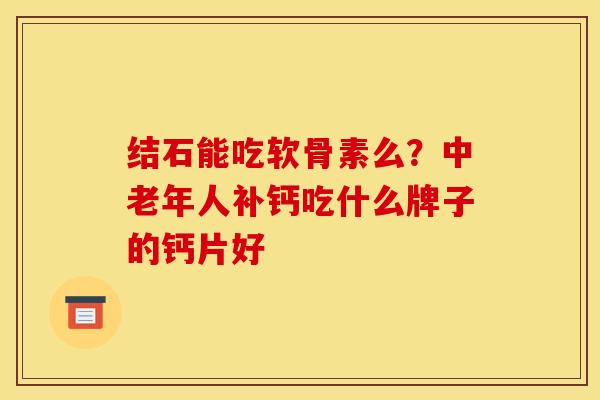 结石能吃软骨素么？中老年人补钙吃什么牌子的钙片好