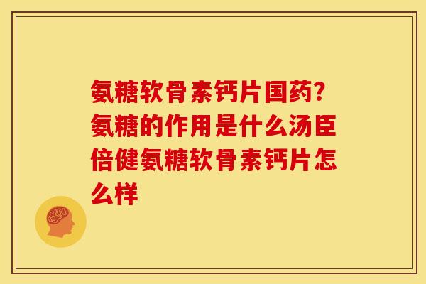 氨糖软骨素钙片国药？氨糖的作用是什么汤臣倍健氨糖软骨素钙片怎么样