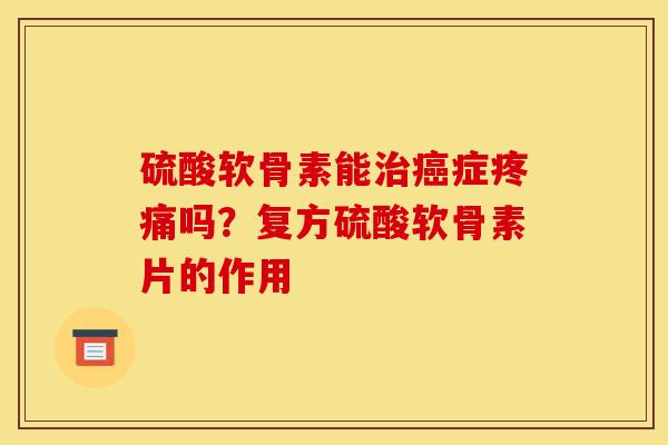 硫酸软骨素能治癌症疼痛吗？复方硫酸软骨素片的作用