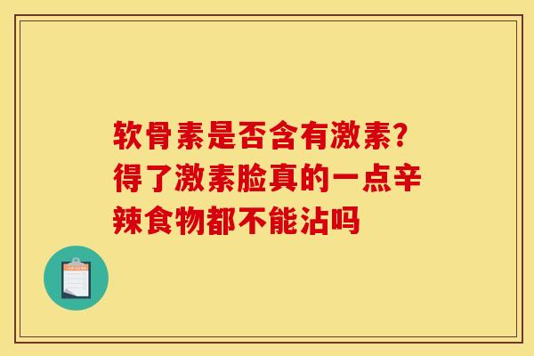 软骨素是否含有激素？得了激素脸真的一点辛辣食物都不能沾吗