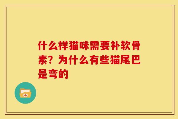 什么样猫咪需要补软骨素？为什么有些猫尾巴是弯的