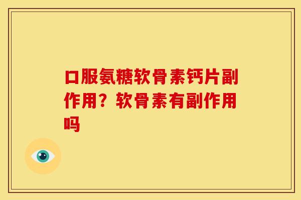 口服氨糖软骨素钙片副作用？软骨素有副作用吗