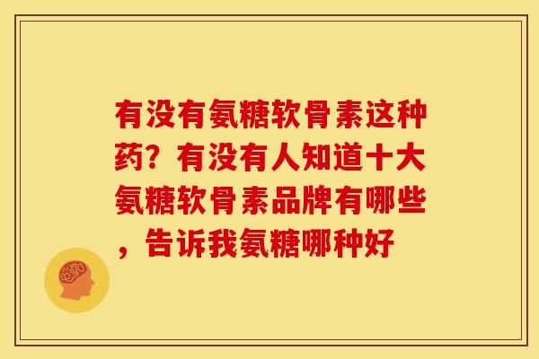 有没有氨糖软骨素这种药？有没有人知道十大氨糖软骨素品牌有哪些，告诉我氨糖哪种好