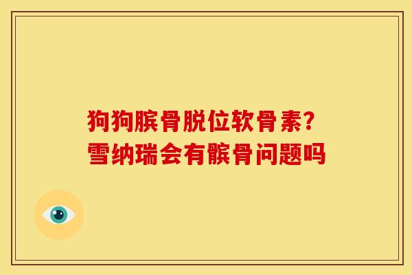 狗狗膑骨脱位软骨素？雪纳瑞会有髌骨问题吗