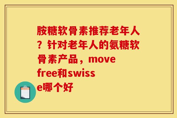 胺糖软骨素推荐老年人？针对老年人的氨糖软骨素产品，move free和swisse哪个好