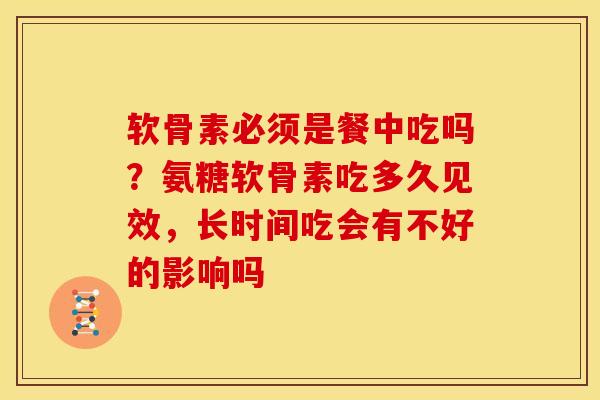 软骨素必须是餐中吃吗？氨糖软骨素吃多久见效，长时间吃会有不好的影响吗