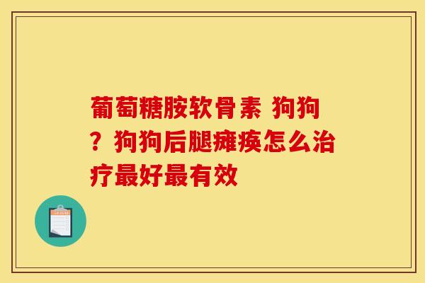 葡萄糖胺软骨素 狗狗？狗狗后腿瘫痪怎么治疗最好最有效