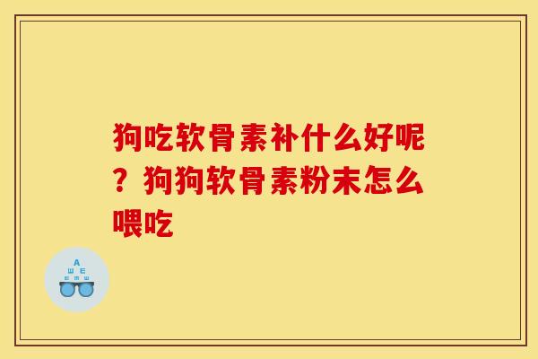 狗吃软骨素补什么好呢？狗狗软骨素粉末怎么喂吃
