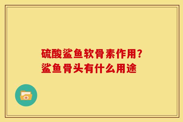 硫酸鲨鱼软骨素作用？鲨鱼骨头有什么用途