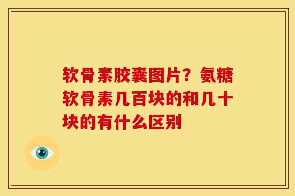 软骨素胶囊图片？氨糖软骨素几百块的和几十块的有什么区别