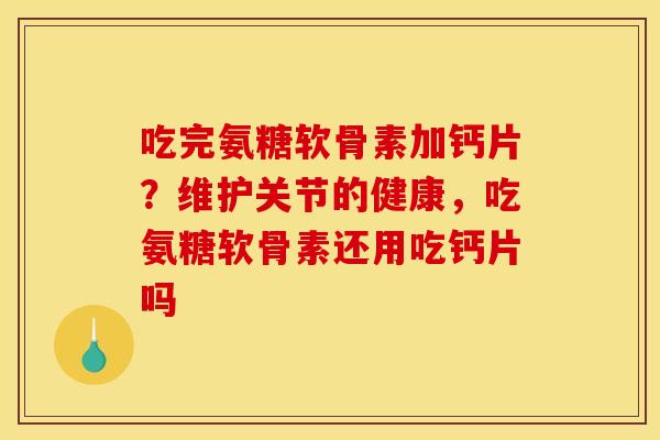 吃完氨糖软骨素加钙片？维护关节的健康，吃氨糖软骨素还用吃钙片吗