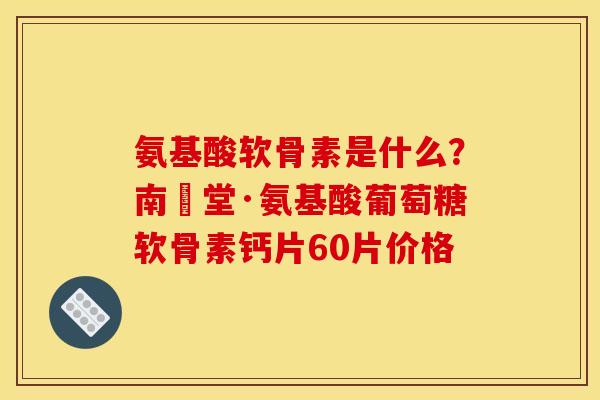 氨基酸软骨素是什么？南雲堂·氨基酸葡萄糖软骨素钙片60片价格