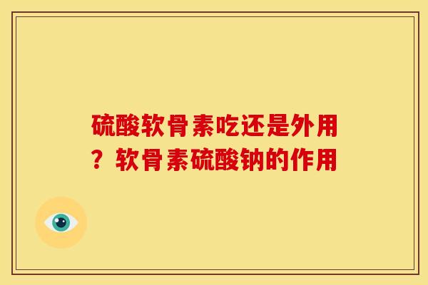 硫酸软骨素吃还是外用？软骨素硫酸钠的作用