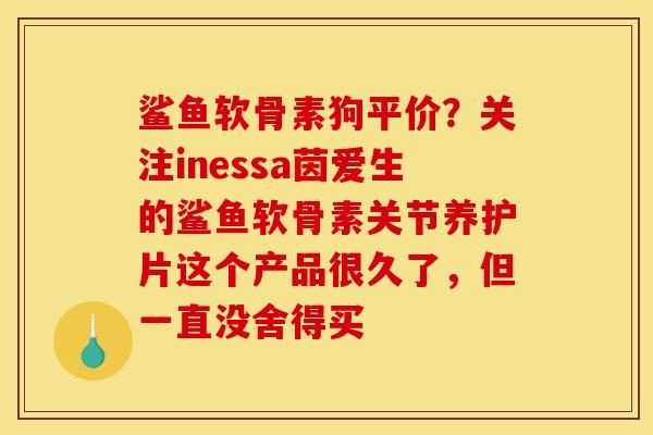 鲨鱼软骨素狗平价？关注inessa茵爱生的鲨鱼软骨素关节养护片这个产品很久了，但一直没舍得买