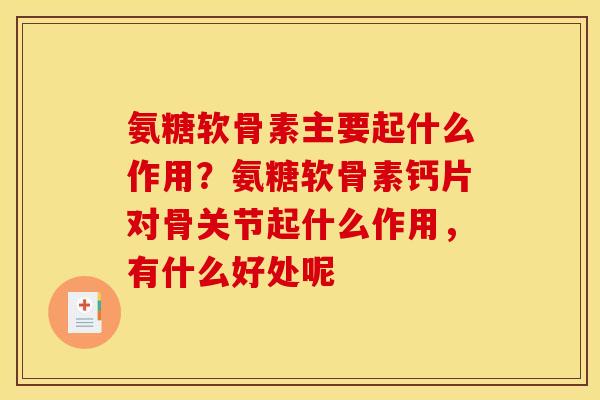 氨糖软骨素主要起什么作用？氨糖软骨素钙片对骨关节起什么作用，有什么好处呢