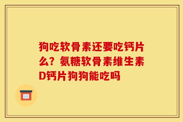 狗吃软骨素还要吃钙片么？氨糖软骨素维生素D钙片狗狗能吃吗