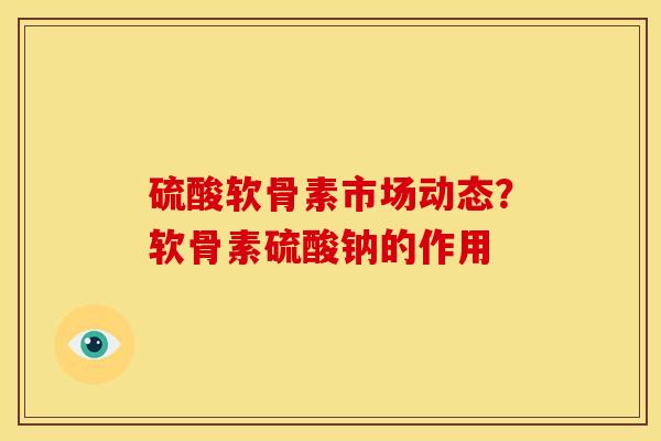 硫酸软骨素市场动态？软骨素硫酸钠的作用