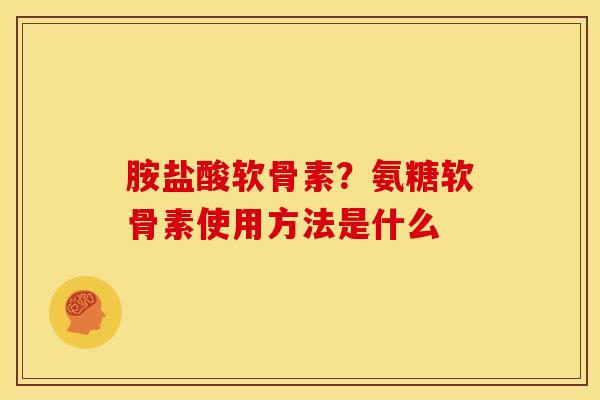 胺盐酸软骨素？氨糖软骨素使用方法是什么