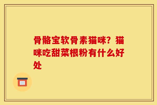 骨骼宝软骨素猫咪？猫咪吃甜菜根粉有什么好处