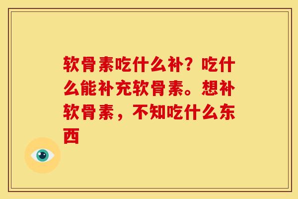 软骨素吃什么补？吃什么能补充软骨素。想补软骨素，不知吃什么东西