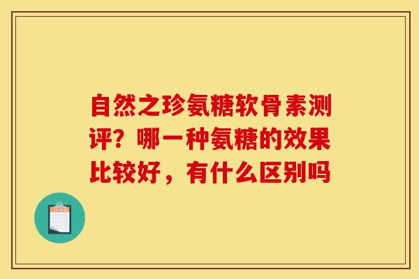 自然之珍氨糖软骨素测评？哪一种氨糖的效果比较好，有什么区别吗