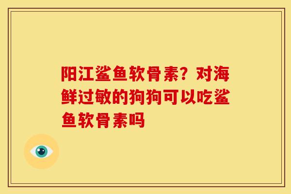 阳江鲨鱼软骨素？对海鲜过敏的狗狗可以吃鲨鱼软骨素吗