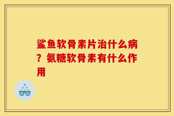 鲨鱼软骨素片治什么病？氨糖软骨素有什么作用