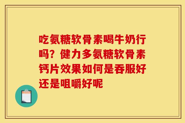 吃氨糖软骨素喝牛奶行吗？健力多氨糖软骨素钙片效果如何是吞服好还是咀嚼好呢