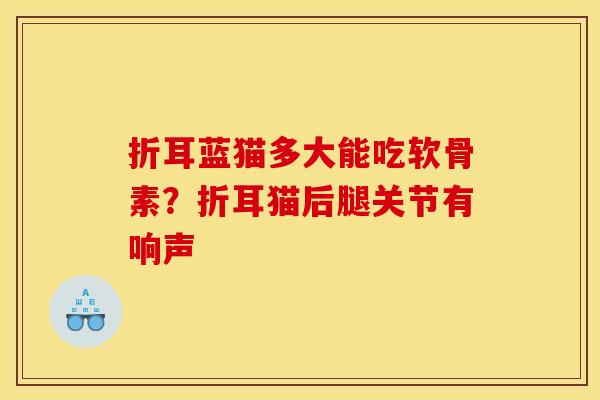 折耳蓝猫多大能吃软骨素？折耳猫后腿关节有响声