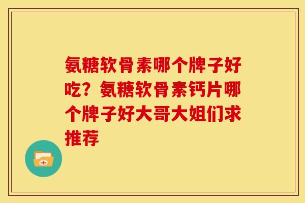 氨糖软骨素哪个牌子好吃？氨糖软骨素钙片哪个牌子好大哥大姐们求推荐