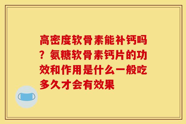 高密度软骨素能补钙吗？氨糖软骨素钙片的功效和作用是什么一般吃多久才会有效果