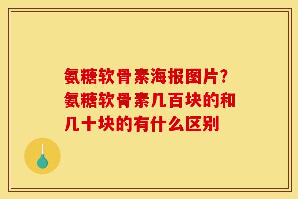 氨糖软骨素海报图片？氨糖软骨素几百块的和几十块的有什么区别