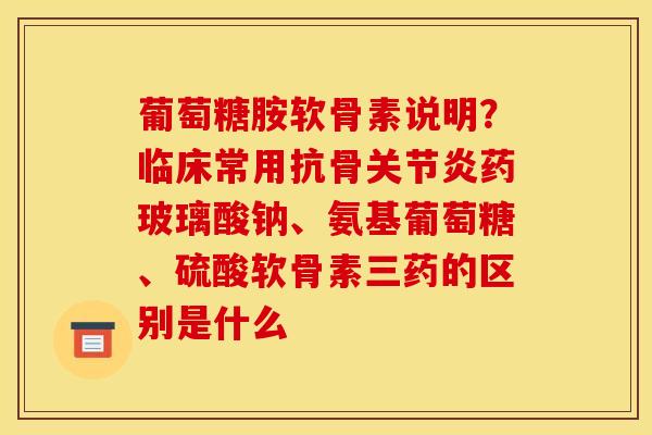 葡萄糖胺软骨素说明？临床常用抗骨关节炎药玻璃酸钠、氨基葡萄糖、硫酸软骨素三药的区别是什么