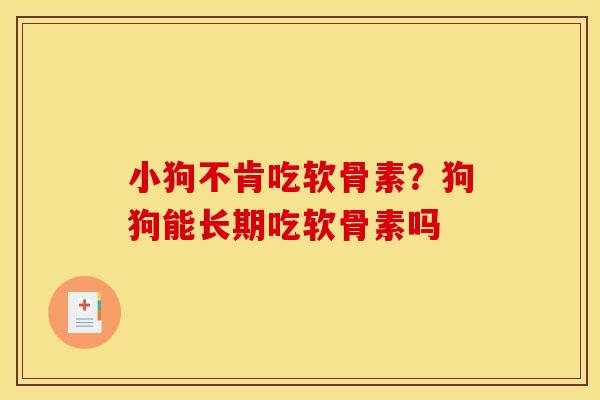 小狗不肯吃软骨素？狗狗能长期吃软骨素吗