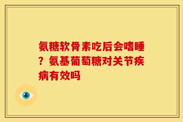 氨糖软骨素吃后会嗜睡？氨基葡萄糖对关节疾病有效吗