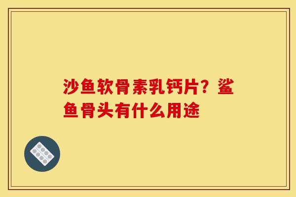 沙鱼软骨素乳钙片？鲨鱼骨头有什么用途