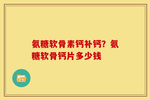 氨糖软骨素钙补钙？氨糖软骨钙片多少钱