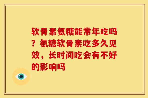 软骨素氨糖能常年吃吗？氨糖软骨素吃多久见效，长时间吃会有不好的影响吗