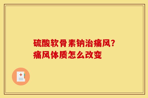 硫酸软骨素钠治痛风？痛风体质怎么改变