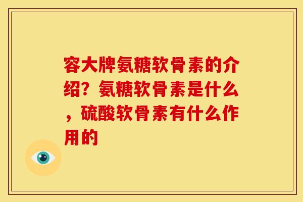 容大牌氨糖软骨素的介绍？氨糖软骨素是什么，硫酸软骨素有什么作用的