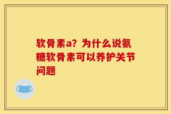 软骨素a？为什么说氨糖软骨素可以养护关节问题
