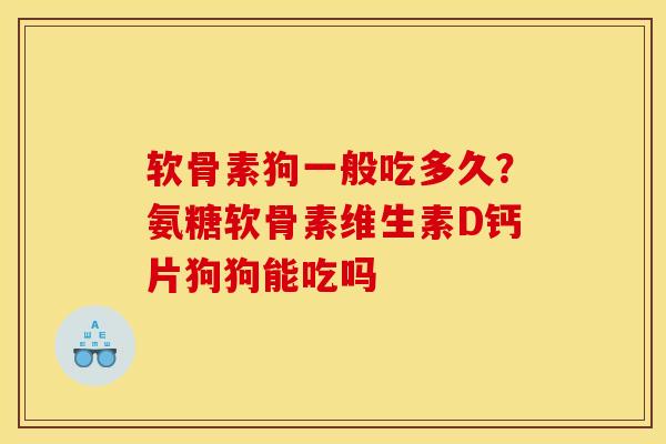 软骨素狗一般吃多久？氨糖软骨素维生素D钙片狗狗能吃吗