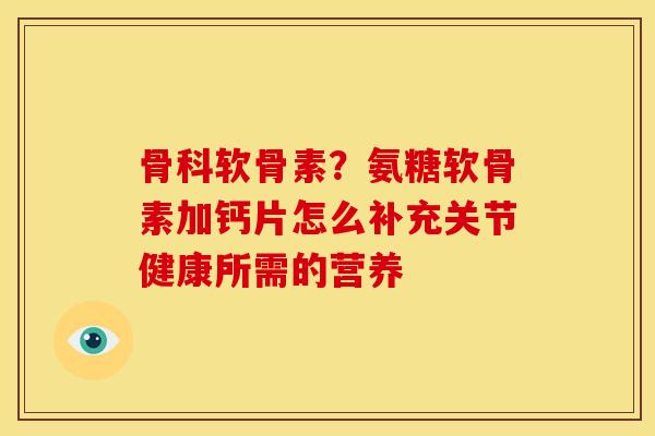 骨科软骨素？氨糖软骨素加钙片怎么补充关节健康所需的营养