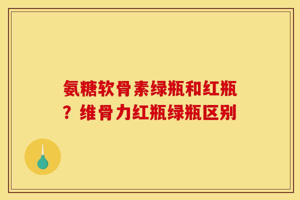 氨糖软骨素绿瓶和红瓶？维骨力红瓶绿瓶区别