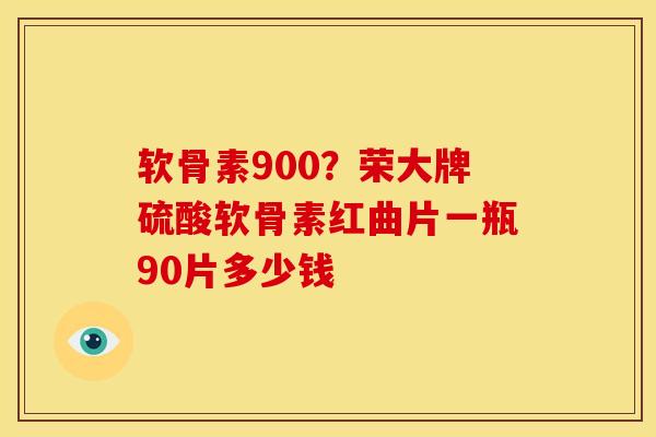 软骨素900？荣大牌硫酸软骨素红曲片一瓶90片多少钱