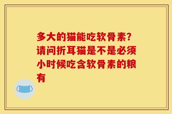 多大的猫能吃软骨素？请问折耳猫是不是必须小时候吃含软骨素的粮有