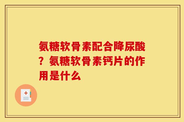 氨糖软骨素配合降尿酸？氨糖软骨素钙片的作用是什么