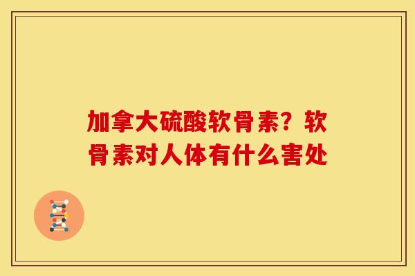 加拿大硫酸软骨素？软骨素对人体有什么害处