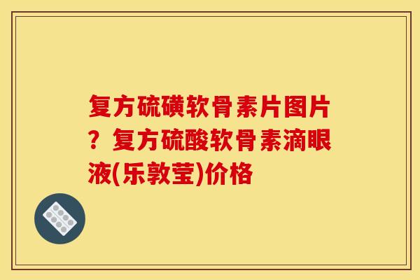 复方硫磺软骨素片图片？复方硫酸软骨素滴眼液(乐敦莹)价格